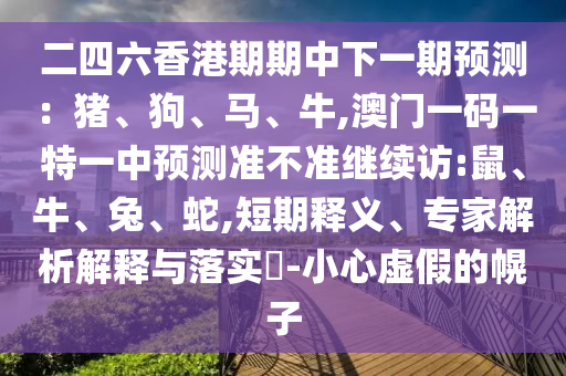 二四六香港期期中下一期預(yù)測：豬、狗、馬、牛,澳門一碼一特一中預(yù)測準(zhǔn)不準(zhǔn)繼續(xù)訪:鼠、牛、兔、蛇,短期釋義、專家解析解釋與落實?-小心虛假的幌子