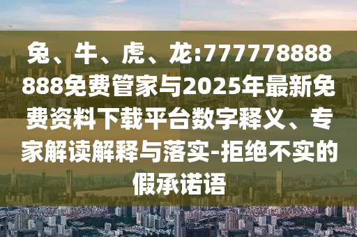 兔、牛、虎、龍:777778888888免費(fèi)管家與2025年最新免費(fèi)資料下載平臺數(shù)字釋義、專家解讀解釋與落實(shí)-拒絕不實(shí)的假承諾語