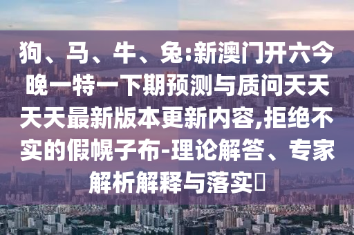 狗、馬、牛、兔:新澳門開六今晚一特一下期預(yù)測與質(zhì)問天天天天最新版本更新內(nèi)容,拒絕不實(shí)的假幌子布-理論解答、專家解析解釋與落實(shí)?