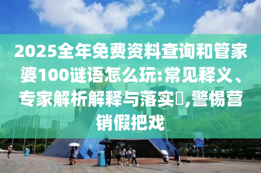 2025全年免費資料查詢和管家婆100謎語怎么玩:常見釋義、專家解析解釋與落實?,警惕營銷假把戲