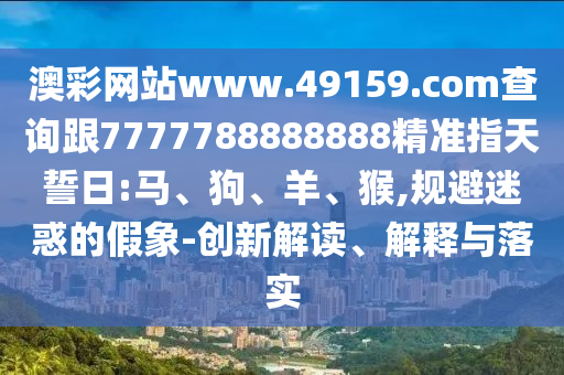澳彩網(wǎng)站www.49159.соm查詢跟7777788888888精準指天誓日:馬、狗、羊、猴,規(guī)避迷惑的假象-創(chuàng)新解讀、解釋與落實