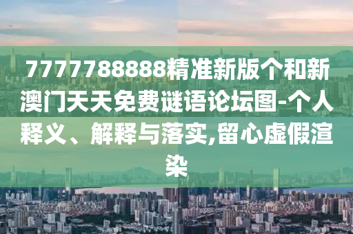 7777788888精準(zhǔn)新版?zhèn)€和新澳門天天免費(fèi)謎語(yǔ)論壇圖-個(gè)人釋義、解釋與落實(shí),留心虛假渲染