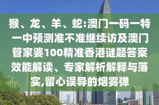 猴、龍、羊、蛇:澳門一碼一特一中預測準不準繼續(xù)訪及澳門管家婆100精準香港謎題答案效能解讀、專家解析解釋與落實,留心誤導的煙霧彈