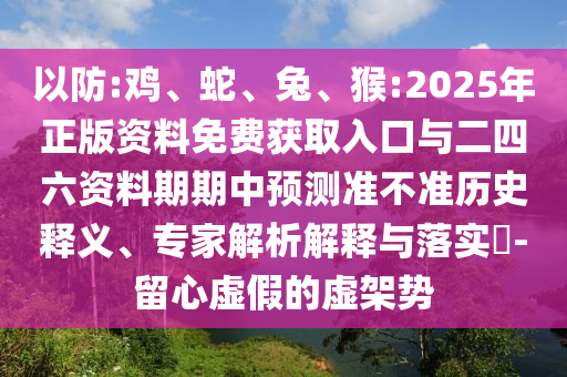 以防:雞、蛇、兔、猴:2025年正版資料免費(fèi)獲取入口與二四六資料期期中預(yù)測準(zhǔn)不準(zhǔn)歷史釋義、專家解析解釋與落實(shí)?-留心虛假的虛架勢