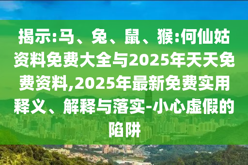 揭示:馬、兔、鼠、猴:何仙姑資料免費(fèi)大全與2025年天天免費(fèi)資料,2025年最新免費(fèi)實(shí)用釋義、解釋與落實(shí)-小心虛假的陷阱