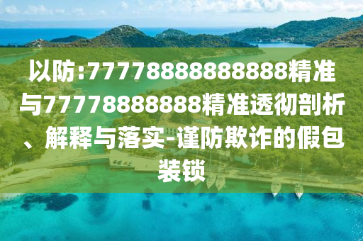 以防:77778888888888精準與77778888888精準透徹剖析、解釋與落實-謹防欺詐的假包裝鎖