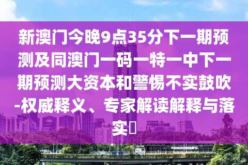 新澳門今晚9點(diǎn)35分下一期預(yù)測及同澳門一碼一特一中下一期預(yù)測大資本和警惕不實(shí)鼓吹-權(quán)威釋義、專家解讀解釋與落實(shí)?