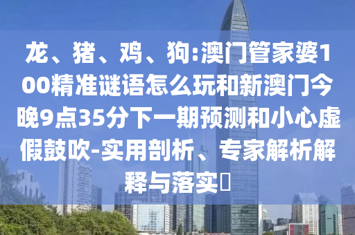 龍、豬、雞、狗:澳門管家婆100精準(zhǔn)謎語怎么玩和新澳門今晚9點(diǎn)35分下一期預(yù)測(cè)和小心虛假鼓吹-實(shí)用剖析、專家解析解釋與落實(shí)?