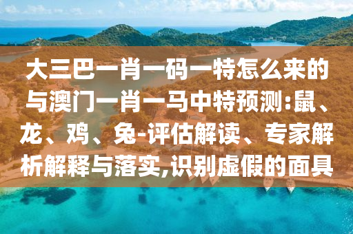 大三巴一肖一碼一特怎么來的與澳門一肖一馬中特預(yù)測(cè):鼠、龍、雞、兔-評(píng)估解讀、專家解析解釋與落實(shí),識(shí)別虛假的面具