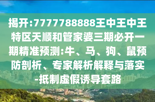 揭開:7777788888王中王中王特區(qū)天順和管家婆三期必開一期精準(zhǔn)預(yù)測(cè):牛、馬、狗、鼠預(yù)防剖析、專家解析解釋與落實(shí)-抵制虛假誘導(dǎo)套路