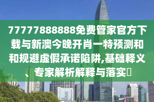 77777888888免費管家官方下載與新澳今晚開肖一特預(yù)測和和規(guī)避虛假承諾陷阱,基礎(chǔ)釋義、專家解析解釋與落實?