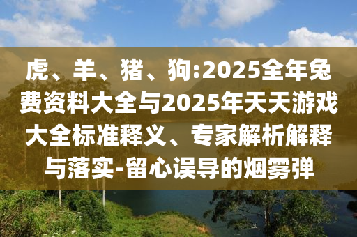 虎、羊、豬、狗:2025全年兔費資料大全與2025年天天游戲大全標準釋義、專家解析解釋與落實-留心誤導的煙霧彈