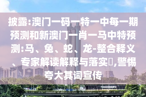 披露:澳門一碼一特一中每一期預(yù)測(cè)和新澳門一肖一馬中特預(yù)測(cè):馬、兔、蛇、龍-整合釋義、專家解讀解釋與落實(shí)?,警惕夸大其詞宣傳