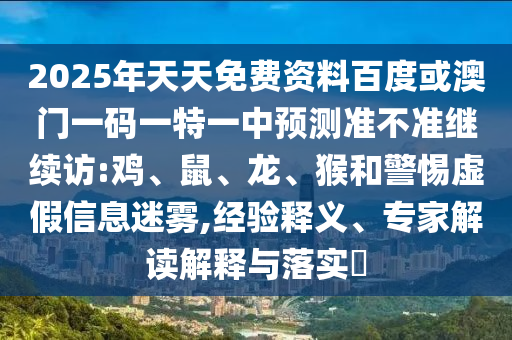 2025年天天免費資料百度或澳門一碼一特一中預(yù)測準不準繼續(xù)訪:雞、鼠、龍、猴和警惕虛假信息迷霧,經(jīng)驗釋義、專家解讀解釋與落實?
