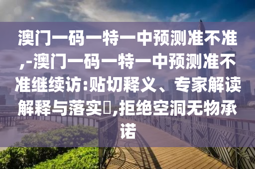 澳門一碼一特一中預(yù)測準(zhǔn)不準(zhǔn),-澳門一碼一特一中預(yù)測準(zhǔn)不準(zhǔn)繼續(xù)訪:貼切釋義、專家解讀解釋與落實(shí)?,拒絕空洞無物承諾