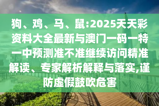 狗、雞、馬、鼠:2025天天彩資料大全最新與澳門一碼一特一中預(yù)測準不準繼續(xù)訪問精準解讀、專家解析解釋與落實,謹防虛假鼓吹危害