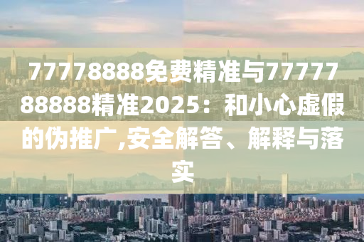 77778888免費精準與7777788888精準2025：和小心虛假的偽推廣,安全解答、解釋與落實