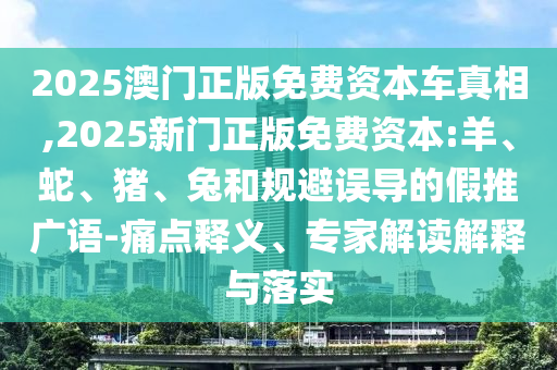 2025澳門正版免費資本車真相,2025新門正版免費資本:羊、蛇、豬、兔和規(guī)避誤導(dǎo)的假推廣語-痛點釋義、專家解讀解釋與落實