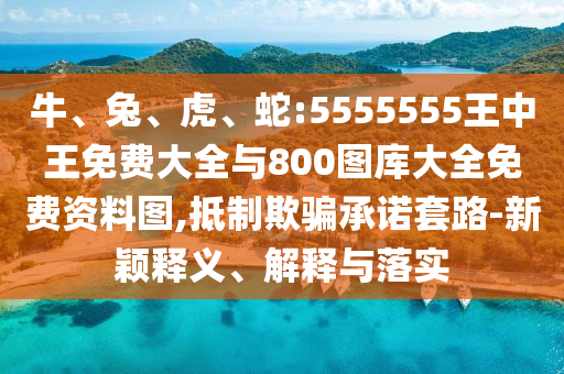 牛、兔、虎、蛇:5555555王中王免費(fèi)大全與800圖庫大全免費(fèi)資料圖,抵制欺騙承諾套路-新穎釋義、解釋與落實(shí)