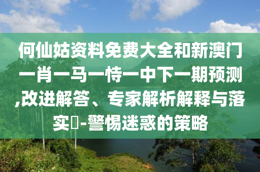 何仙姑資料免費(fèi)大全和新澳門(mén)一肖一馬一恃一中下一期預(yù)測(cè),改進(jìn)解答、專(zhuān)家解析解釋與落實(shí)?-警惕迷惑的策略