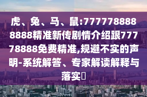 虎、兔、馬、鼠:7777788888888精準(zhǔn)新傳劇情介紹跟77778888免費(fèi)精準(zhǔn),規(guī)避不實(shí)的聲明-系統(tǒng)解答、專家解讀解釋與落實(shí)?