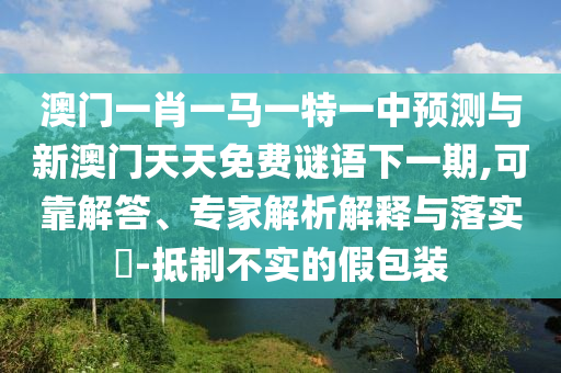 澳門(mén)一肖一馬一特一中預(yù)測(cè)與新澳門(mén)天天免費(fèi)謎語(yǔ)下一期,可靠解答、專(zhuān)家解析解釋與落實(shí)?-抵制不實(shí)的假包裝
