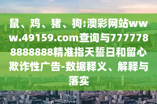 鼠、雞、豬、狗:澳彩網(wǎng)站www.49159.соm查詢與7777788888888精準(zhǔn)指天誓日和留心欺詐性廣告-數(shù)據(jù)釋義、解釋與落實(shí)