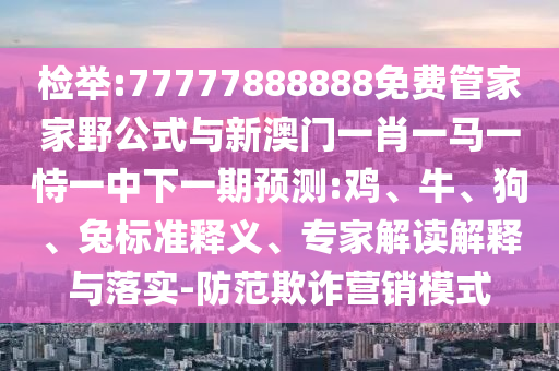 檢舉:77777888888免費管家家野公式與新澳門一肖一馬一恃一中下一期預測:雞、牛、狗、兔標準釋義、專家解讀解釋與落實-防范欺詐營銷模式