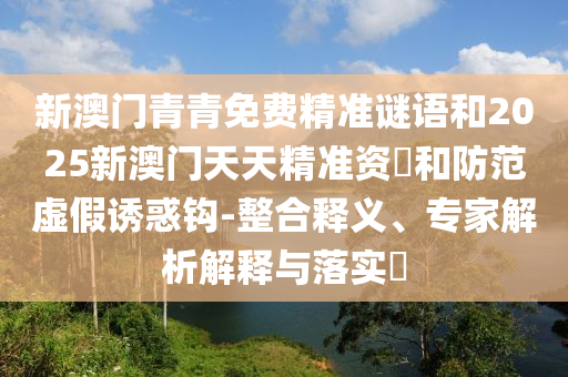 新澳門青青免費精準(zhǔn)謎語和2025新澳門天天精準(zhǔn)資枓和防范虛假誘惑鉤-整合釋義、專家解析解釋與落實?