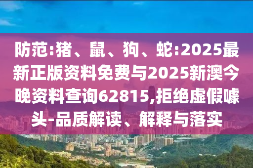 防范:豬、鼠、狗、蛇:2025最新正版資料免費(fèi)與2025新澳今晚資料查詢62815,拒絕虛假噱頭-品質(zhì)解讀、解釋與落實(shí)