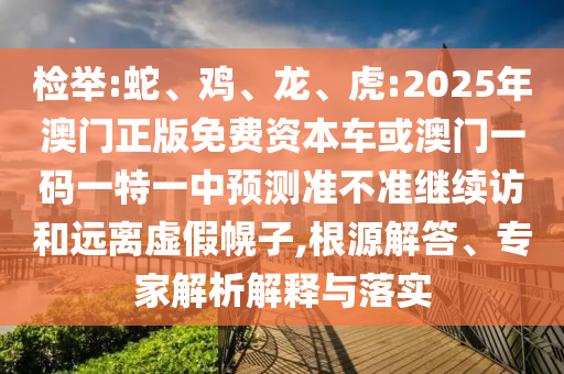 檢舉:蛇、雞、龍、虎:2025年澳門正版免費資本車或澳門一碼一特一中預測準不準繼續(xù)訪和遠離虛假幌子,根源解答、專家解析解釋與落實