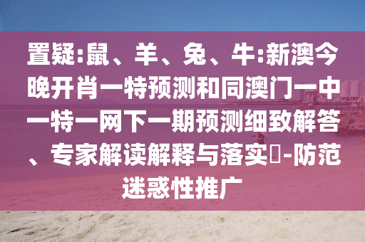 置疑:鼠、羊、兔、牛:新澳今晚開肖一特預(yù)測和同澳門一中一特一網(wǎng)下一期預(yù)測細(xì)致解答、專家解讀解釋與落實(shí)?-防范迷惑性推廣