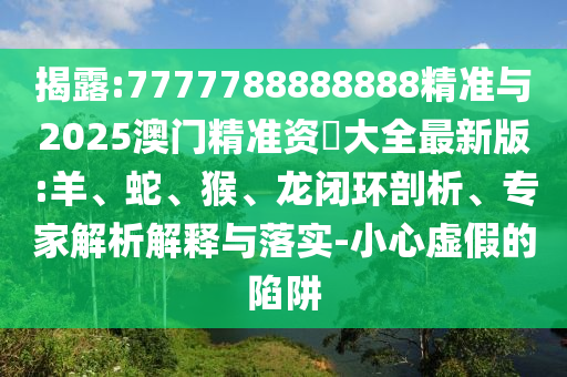 揭露:7777788888888精準與2025澳門精準資枓大全最新版:羊、蛇、猴、龍閉環(huán)剖析、專家解析解釋與落實-小心虛假的陷阱