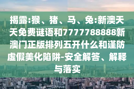 揭露:猴、豬、馬、兔:新澳天天免費(fèi)謎語和7777788888新澳門正版排列五開什么和謹(jǐn)防虛假美化陷阱-安全解答、解釋與落實(shí)