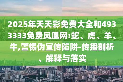 2025年天天彩免費(fèi)大全和4933333免費(fèi)鳳凰網(wǎng):蛇、虎、羊、牛,警惕偽宣傳陷阱-傳播剖析、解釋與落實(shí)