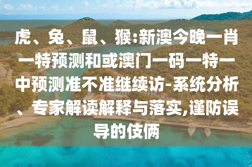 虎、兔、鼠、猴:新澳今晚一肖一特預(yù)測(cè)和或澳門一碼一特一中預(yù)測(cè)準(zhǔn)不準(zhǔn)繼續(xù)訪-系統(tǒng)分析、專家解讀解釋與落實(shí),謹(jǐn)防誤導(dǎo)的伎倆
