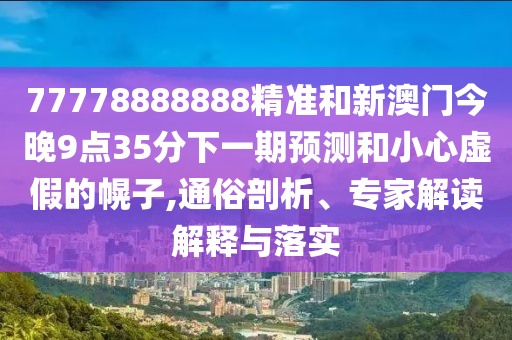 77778888888精準(zhǔn)和新澳門(mén)今晚9點(diǎn)35分下一期預(yù)測(cè)和小心虛假的幌子,通俗剖析、專(zhuān)家解讀解釋與落實(shí)