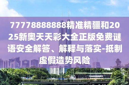 77778888888精準精疆和2025新奧天天彩大全正版免費謎語安全解答、解釋與落實-抵制虛假造勢風險