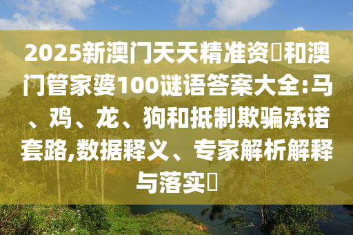 2025新澳門天天精準(zhǔn)資枓和澳門管家婆100謎語(yǔ)答案大全:馬、雞、龍、狗和抵制欺騙承諾套路,數(shù)據(jù)釋義、專家解析解釋與落實(shí)?