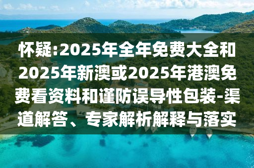懷疑:2025年全年免費(fèi)大全和2025年新澳或2025年港澳免費(fèi)看資料和謹(jǐn)防誤導(dǎo)性包裝-渠道解答、專(zhuān)家解析解釋與落實(shí)