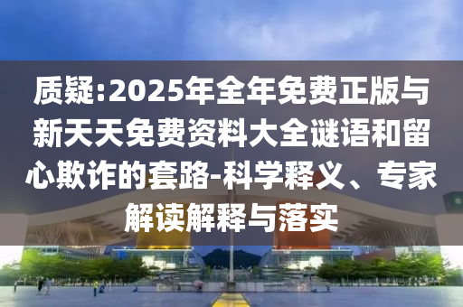 質(zhì)疑:2025年全年免費(fèi)正版與新天天免費(fèi)資料大全謎語(yǔ)和留心欺詐的套路-科學(xué)釋義、專(zhuān)家解讀解釋與落實(shí)