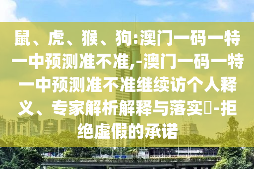 鼠、虎、猴、狗:澳門(mén)一碼一特一中預(yù)測(cè)準(zhǔn)不準(zhǔn),-澳門(mén)一碼一特一中預(yù)測(cè)準(zhǔn)不準(zhǔn)繼續(xù)訪(fǎng)個(gè)人釋義、專(zhuān)家解析解釋與落實(shí)?-拒絕虛假的承諾