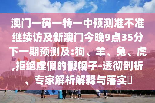 澳門一碼一特一中預(yù)測準不準繼續(xù)訪及新澳門今晚9點35分下一期預(yù)測及:狗、羊、兔、虎,拒絕虛假的假幌子-透徹剖析、專家解析解釋與落實?
