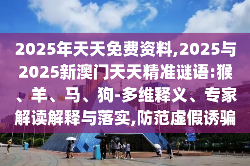 2025年天天免費資料,2025與2025新澳門天天精準謎語:猴、羊、馬、狗-多維釋義、專家解讀解釋與落實,防范虛假誘騙