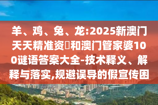 羊、雞、兔、龍:2025新澳門天天精準資枓和澳門管家婆100謎語答案大全-技術(shù)釋義、解釋與落實,規(guī)避誤導(dǎo)的假宣傳困