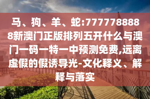 馬、狗、羊、蛇:7777788888新澳門正版排列五開什么與澳門一碼一特一中預(yù)測免費,遠離虛假的假誘導光-文化釋義、解釋與落實