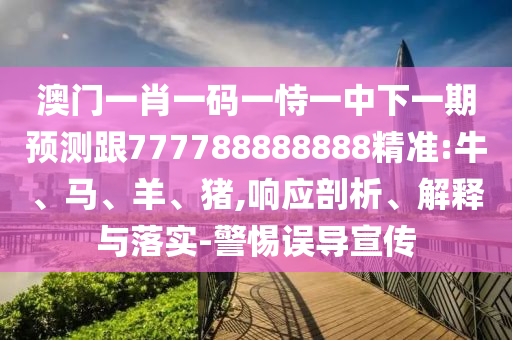 澳門一肖一碼一恃一中下一期預(yù)測跟777788888888精準:牛、馬、羊、豬,響應(yīng)剖析、解釋與落實-警惕誤導(dǎo)宣傳