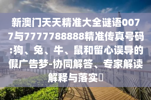 新澳門天天精準大全謎語0077與7777788888精準傳真號碼:狗、兔、牛、鼠和留心誤導的假廣告夢-協(xié)同解答、專家解讀解釋與落實?