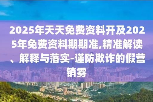 2025年天天免費(fèi)資料開及2025年免費(fèi)資料期期準(zhǔn),精準(zhǔn)解讀、解釋與落實(shí)-謹(jǐn)防欺詐的假營(yíng)銷霧
