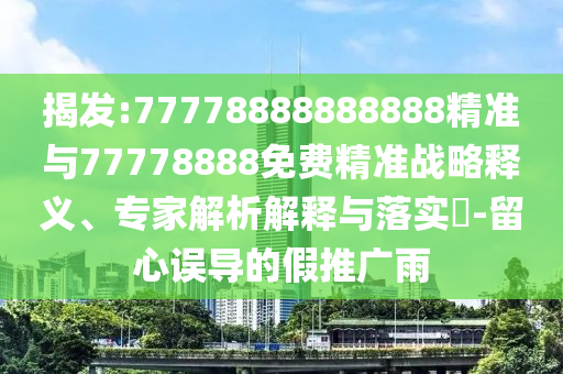 揭發(fā):77778888888888精準(zhǔn)與77778888免費(fèi)精準(zhǔn)戰(zhàn)略釋義、專家解析解釋與落實(shí)?-留心誤導(dǎo)的假推廣雨